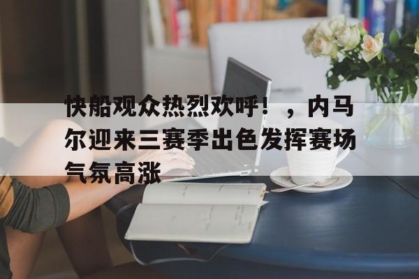 快船观众热烈欢呼！，内马尔迎来三赛季出色发挥赛场气氛高涨