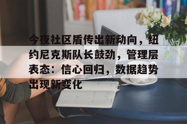 Leyu-包含今夜社区盾传出新动向，纽约尼克斯队长鼓劲，管理层表态：信心回归，数据趋势出现新变化的词条-Leyu